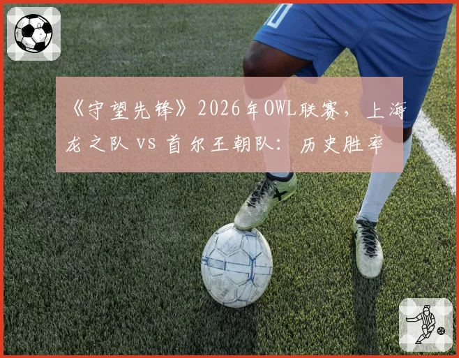 《守望先锋》2026年OWL联赛，上海龙之队 vs 首尔王朝队：历史胜率首次被逆转