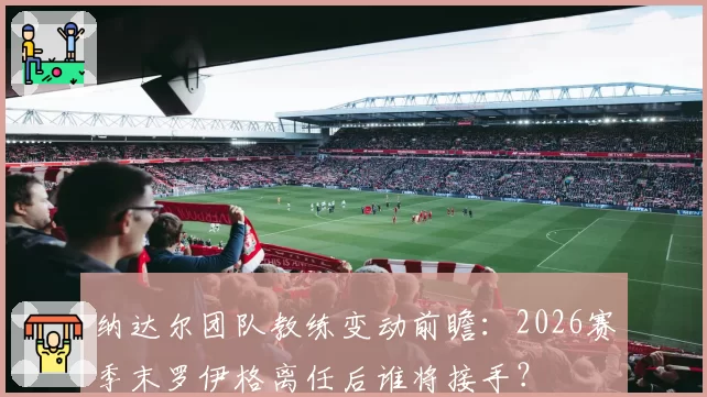 纳达尔团队教练变动前瞻：2026赛季末罗伊格离任后谁将接手？