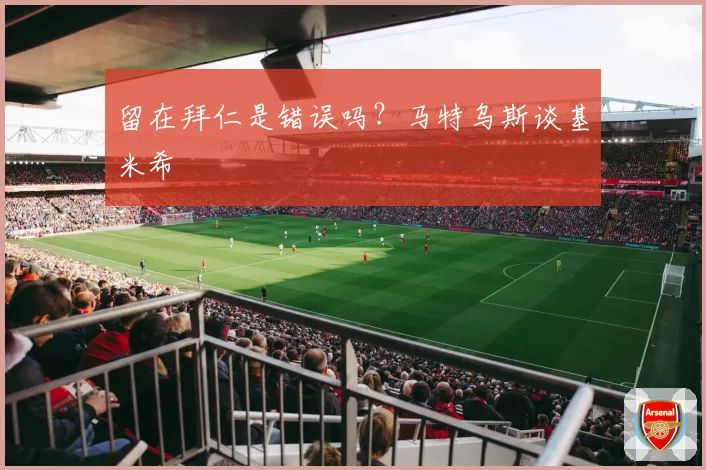留在拜仁是错误吗？马特乌斯谈基米希