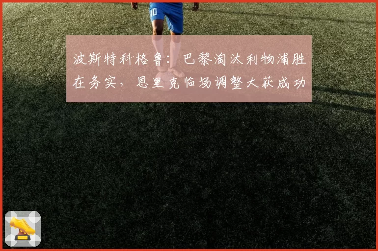 波斯特科格鲁：巴黎淘汰利物浦胜在务实，恩里克临场调整大获成功