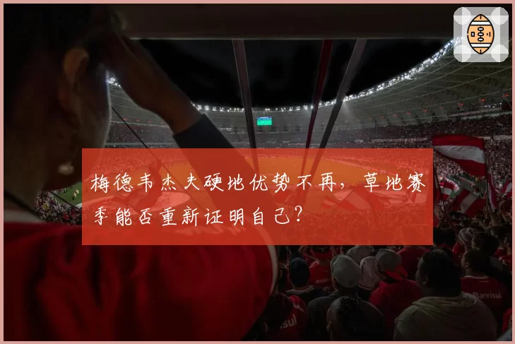 梅德韦杰夫硬地优势不再，草地赛季能否重新证明自己？