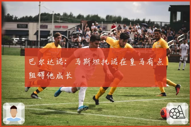 巴尔达诺:马斯坦托诺在皇马有点阻碍他成长