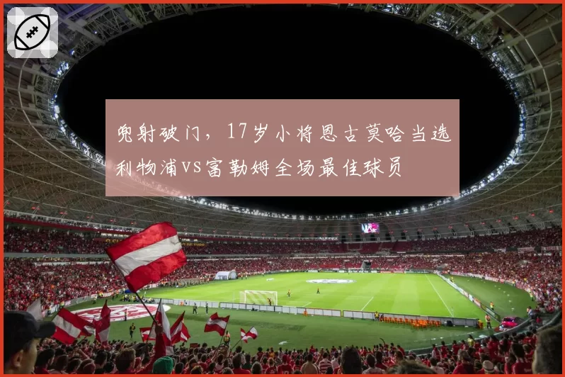 兜射破门，17岁小将恩古莫哈当选利物浦vs富勒姆全场最佳球员