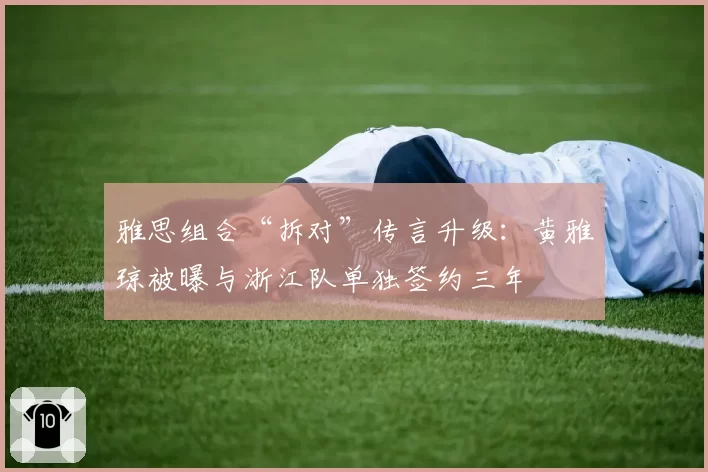 雅思组合“拆对”传言升级：黄雅琼被曝与浙江队单独签约三年