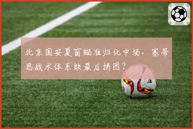 北京国安夏窗瞄准归化中场，塞蒂恩战术体系缺最后拼图？