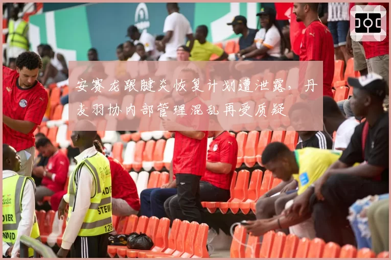 安赛龙跟腱炎恢复计划遭泄露，丹麦羽协内部管理混乱再受质疑