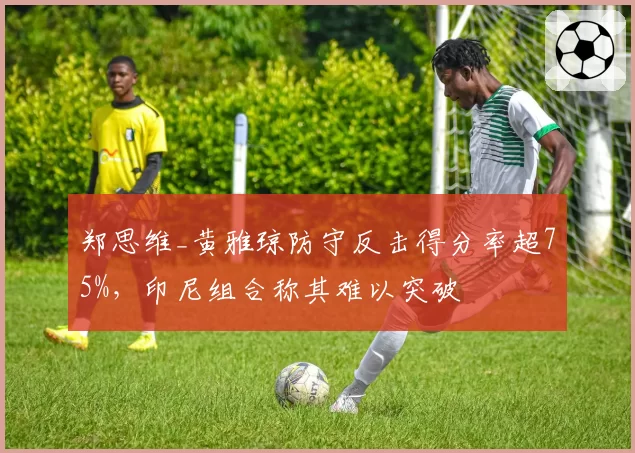 郑思维_黄雅琼防守反击得分率超75%，印尼组合称其难以突破