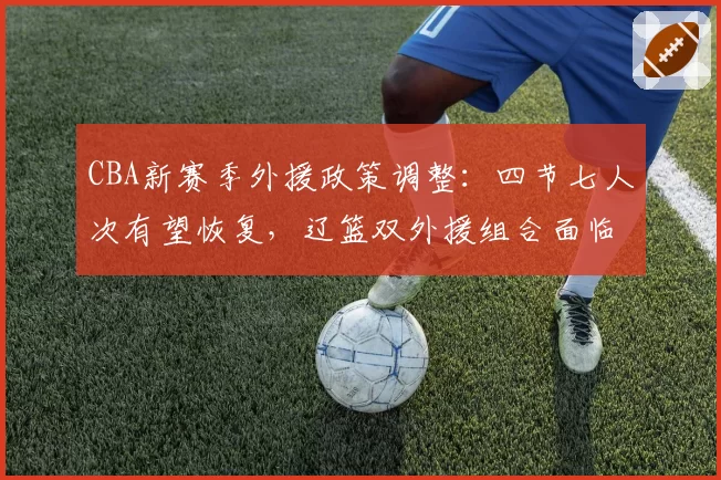 CBA新赛季外援政策调整：四节七人次有望恢复，辽篮双外援组合面临重组