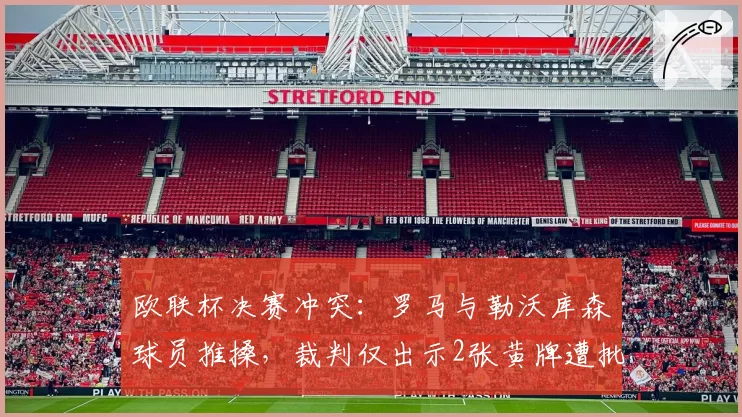欧联杯决赛冲突：罗马与勒沃库森球员推搡，裁判仅出示2张黄牌遭批