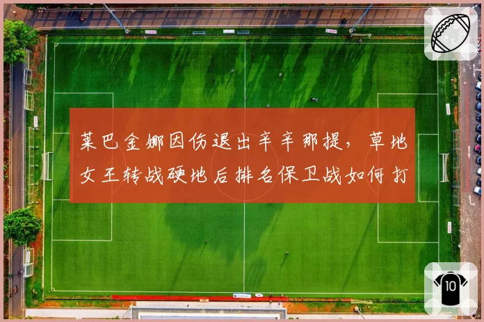 莱巴金娜因伤退出辛辛那提，草地女王转战硬地后排名保卫战如何打响？