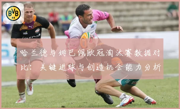 哈兰德与姆巴佩欧冠淘汰赛数据对比：关键进球与创造机会能力分析