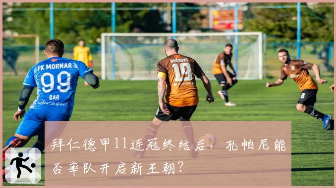 拜仁德甲11连冠终结后，孔帕尼能否率队开启新王朝？