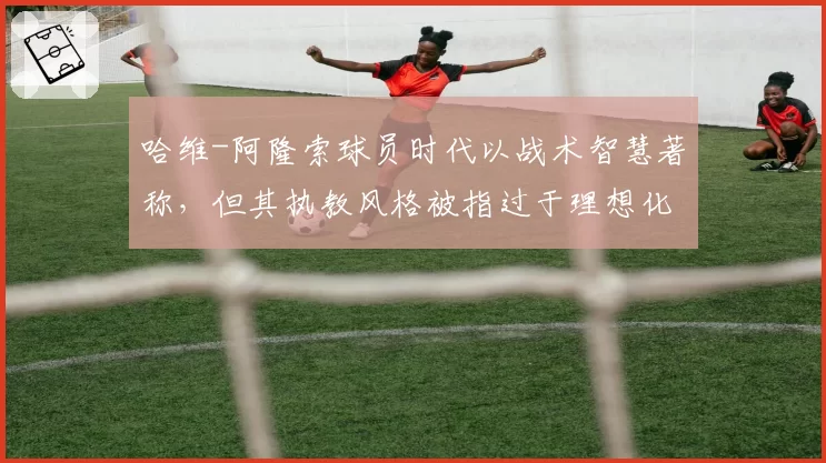 哈维-阿隆索球员时代以战术智慧著称，但其执教风格被指过于理想化？