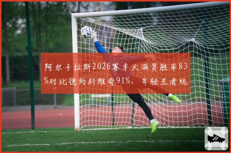 阿尔卡拉斯2026赛季大满贯胜率83%对比德约科维奇91%，年轻王者统治力仍有差距