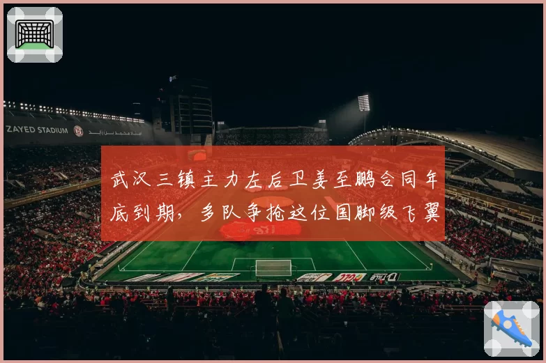 武汉三镇主力左后卫姜至鹏合同年底到期，多队争抢这位国脚级飞翼