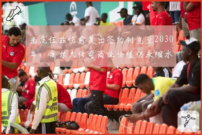 老虎伍兹伤愈复出签约耐克至2030年,高尔夫传奇商业价值仍未缩水?