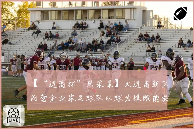 【“连商杯”风采录】大连高新区民营企业家足球队以球为媒赋能发展纪实