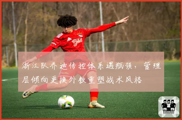 浙江队乔迪传控体系遇瓶颈,管理层倾向更换外教重塑战术风格