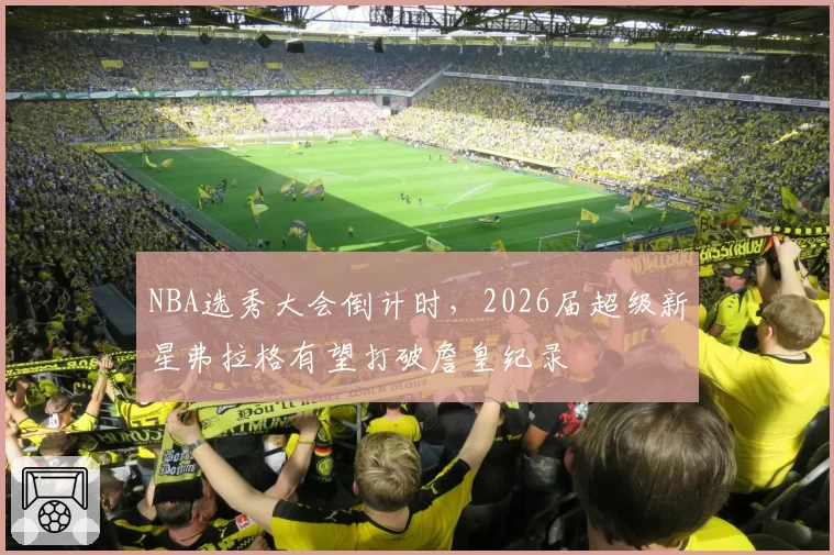 NBA选秀大会倒计时，2026届超级新星弗拉格有望打破詹皇纪录