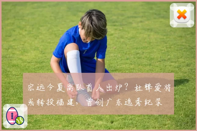 宏远今夏离队首人出炉？杜锋爱将或转投福建，曾创广东选秀纪录