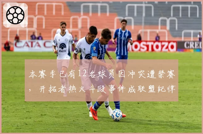 本赛季已有12名球员因冲突遭禁赛，开拓者热火斗殴事件成联盟纪律分水岭__br_