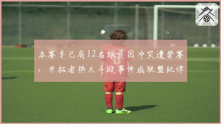 本赛季已有12名球员因冲突遭禁赛，开拓者热火斗殴事件成联盟纪律分水岭__br_