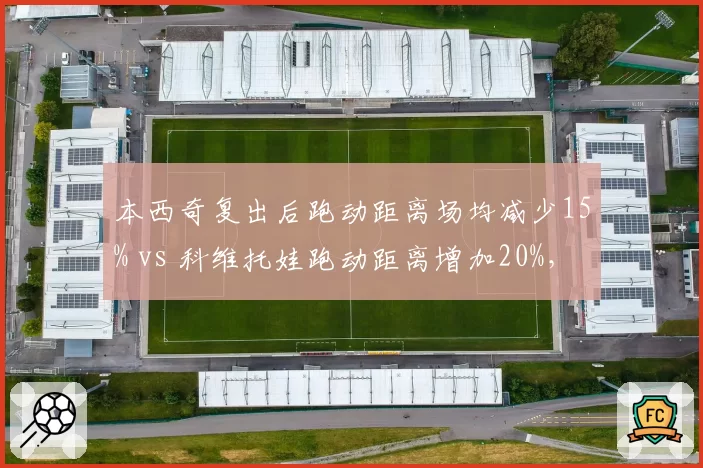 本西奇复出后跑动距离场均减少15% vs 科维托娃跑动距离增加20%，伤病影响风格