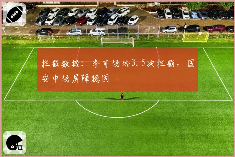 拦截数据:李可场均3.5次拦截,国安中场屏障稳固