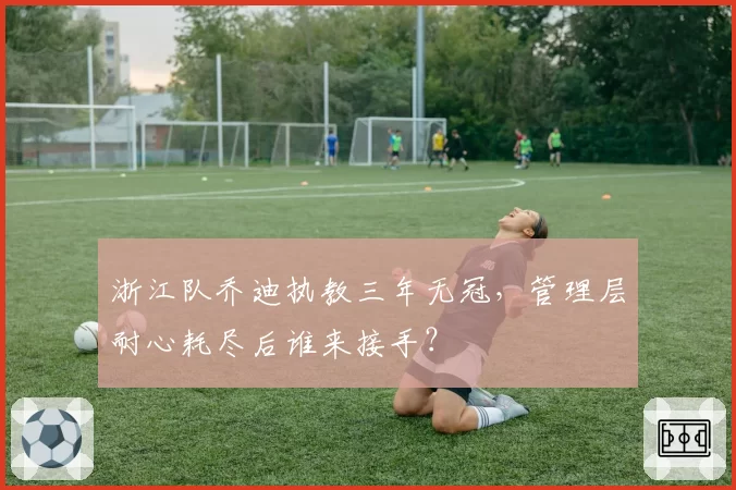 浙江队乔迪执教三年无冠，管理层耐心耗尽后谁来接手？
