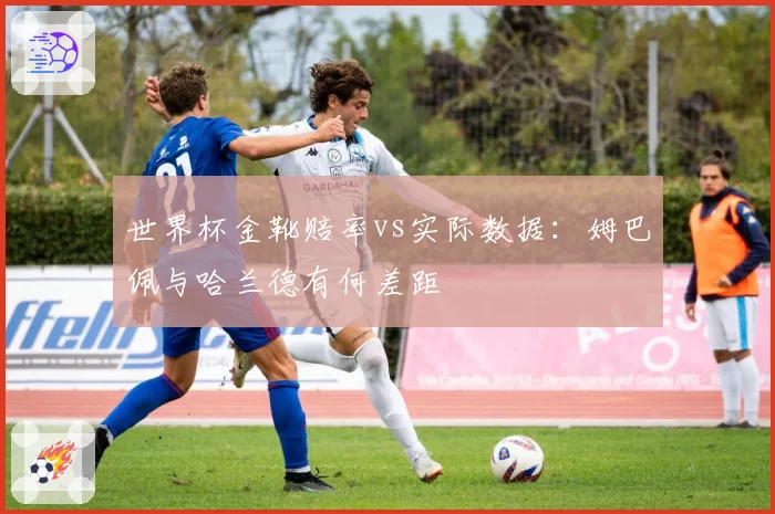 世界杯金靴赔率vs实际数据:姆巴佩与哈兰德有何差距
