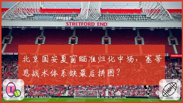 北京国安夏窗瞄准归化中场，塞蒂恩战术体系缺最后拼图？