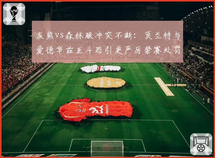 灰熊vs森林狼冲突不断:莫兰特与爱德华兹互斗恐引更严厉禁赛处罚