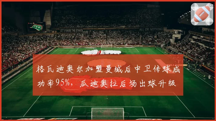 格瓦迪奥尔加盟曼城后中卫传球成功率95%，瓜迪奥拉后场出球升级