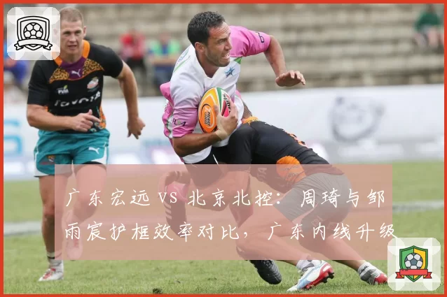广东宏远 vs 北京北控：周琦与邹雨宸护框效率对比，广东内线升级后争冠拼图更完整
