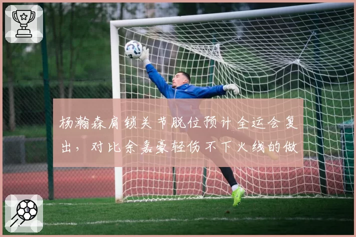 杨瀚森肩锁关节脱位预计全运会复出,对比余嘉豪轻伤不下火线的做法引发年轻球员保护之争