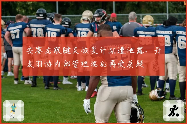 安赛龙跟腱炎恢复计划遭泄露，丹麦羽协内部管理混乱再受质疑