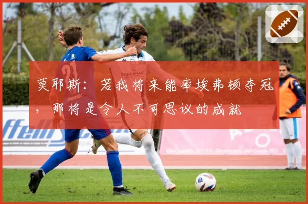 莫耶斯：若我将来能率埃弗顿夺冠，那将是令人不可思议的成就