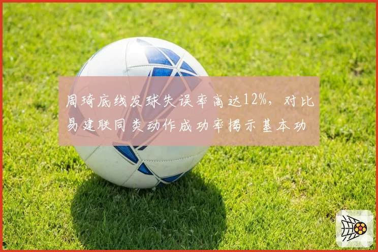 周琦底线发球失误率高达12%,对比易建联同类动作成功率揭示基本功差距