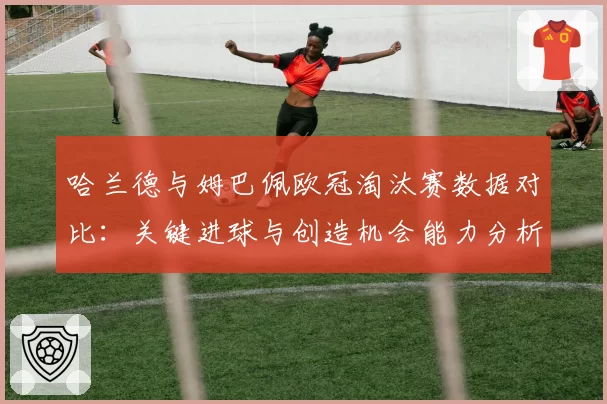 哈兰德与姆巴佩欧冠淘汰赛数据对比：关键进球与创造机会能力分析