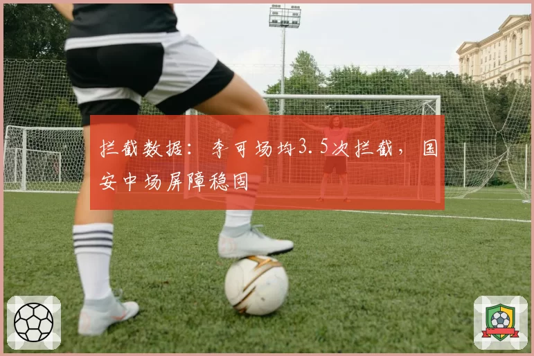 拦截数据：李可场均3.5次拦截，国安中场屏障稳固