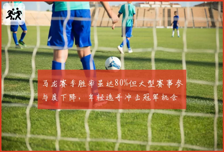 马龙赛季胜率虽达80%但大型赛事参与度下降,年轻选手冲击冠军机会增多