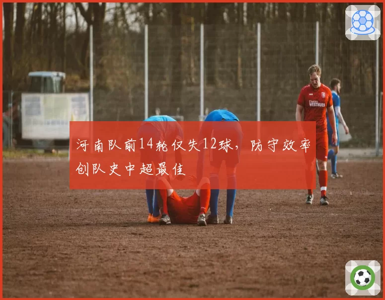 河南队前14轮仅失12球，防守效率创队史中超最佳