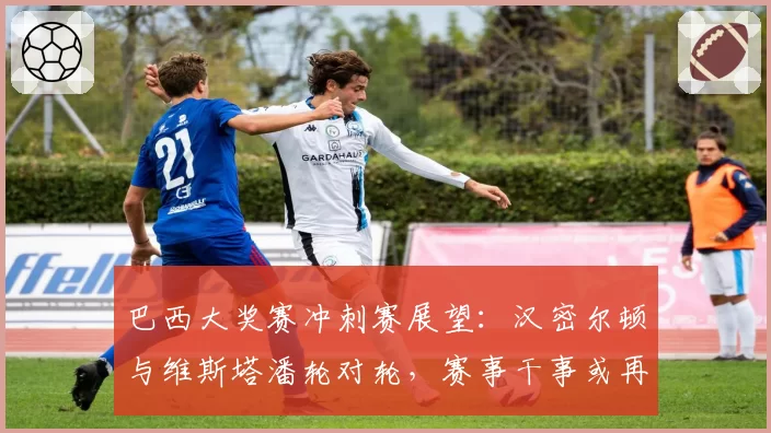巴西大奖赛冲刺赛展望：汉密尔顿与维斯塔潘轮对轮，赛事干事或再开罚单