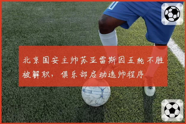 北京国安主帅苏亚雷斯因五轮不胜被解职，俱乐部启动选帅程序