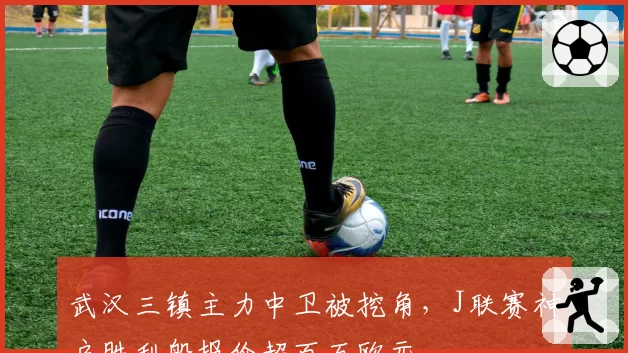 武汉三镇主力中卫被挖角,J联赛神户胜利船报价超百万欧元