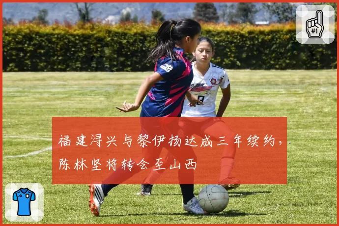 福建浔兴与黎伊扬达成三年续约，陈林坚将转会至山西