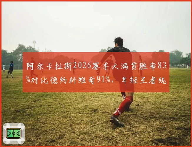 阿尔卡拉斯2026赛季大满贯胜率83%对比德约科维奇91%，年轻王者统治力仍有差距