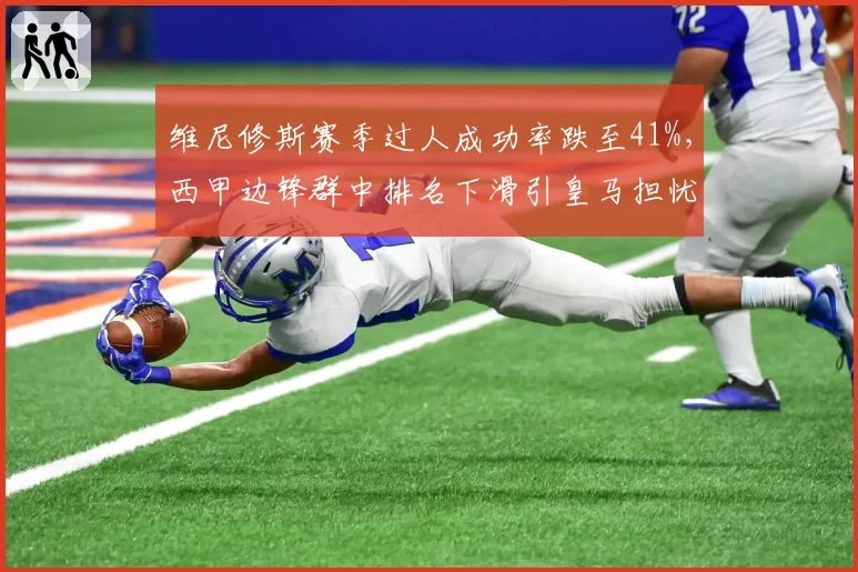 维尼修斯赛季过人成功率跌至41%，西甲边锋群中排名下滑引皇马担忧