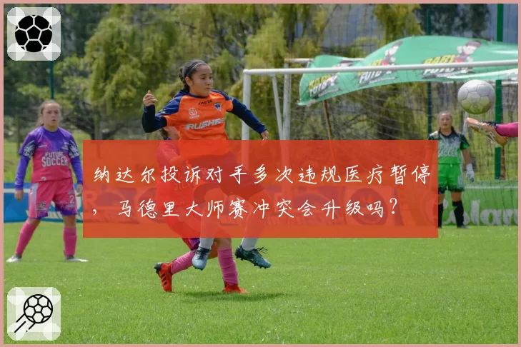 纳达尔投诉对手多次违规医疗暂停，马德里大师赛冲突会升级吗？