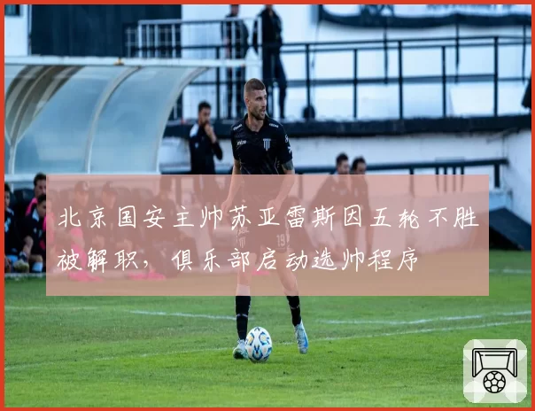 北京国安主帅苏亚雷斯因五轮不胜被解职,俱乐部启动选帅程序